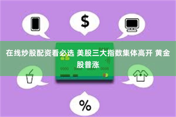 在线炒股配资看必选 美股三大指数集体高开 黄金股普涨
