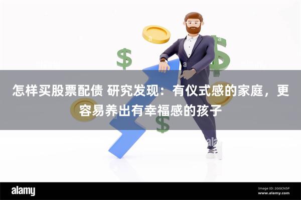 怎样买股票配债 研究发现：有仪式感的家庭，更容易养出有幸福感的孩子