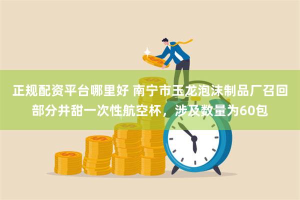 正规配资平台哪里好 南宁市玉龙泡沫制品厂召回部分井甜一次性航空杯，涉及数量为60包