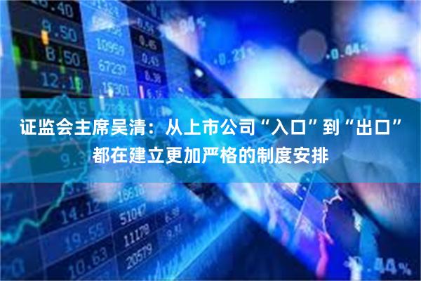 证监会主席吴清:从上市公司“入口”到“出口”都在建立更加严格的制度安排