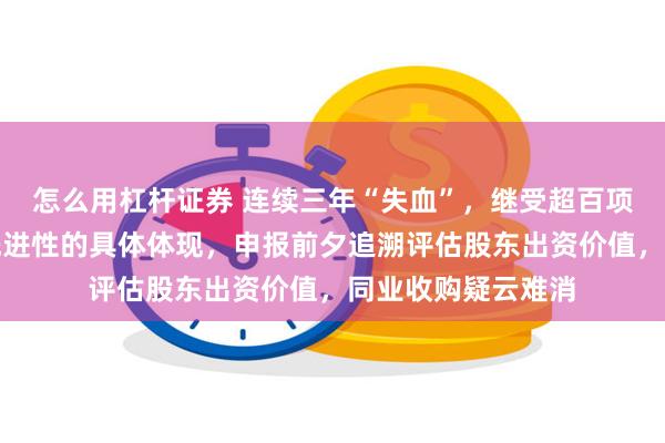 怎么用杠杆证券 连续三年“失血”，继受超百项专利被问询技术先进性的具体体现，申报前夕追溯评估股东出资价值，同业收购疑云难消