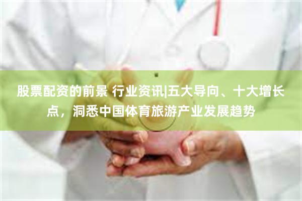 股票配资的前景 行业资讯|五大导向、十大增长点，洞悉中国体育旅游产业发展趋势