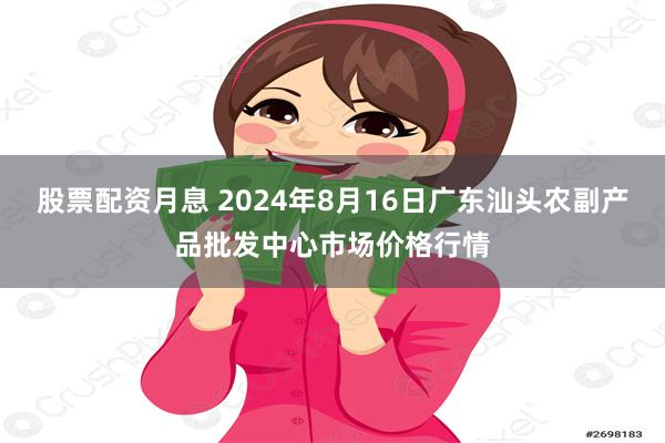 股票配资月息 2024年8月16日广东汕头农副产品批发中心市场价格行情