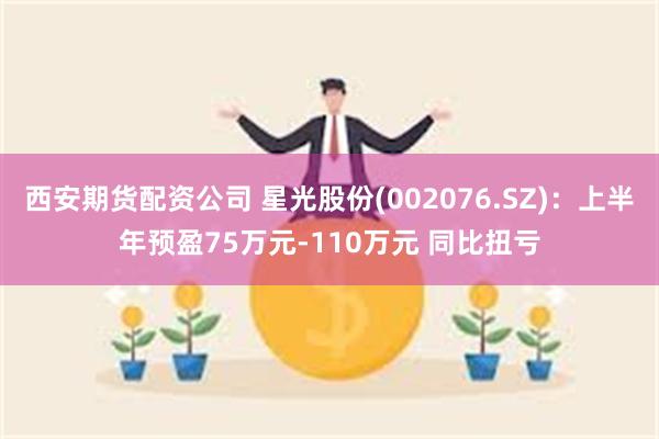西安期货配资公司 星光股份(002076.SZ)：上半年预盈75万元-110万元 同比扭亏