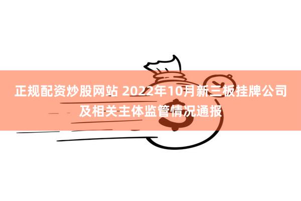 正规配资炒股网站 2022年10月新三板挂牌公司及相关主体监管情况通报