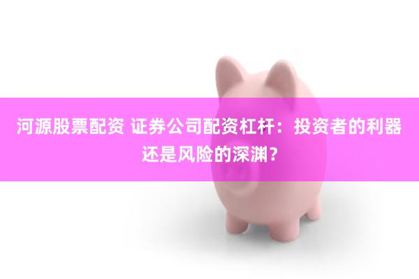 河源股票配资 证券公司配资杠杆：投资者的利器还是风险的深渊？