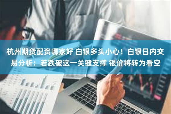 杭州期货配资哪家好 白银多头小心！白银日内交易分析：若跌破这一关键支撑 银价将转为看空