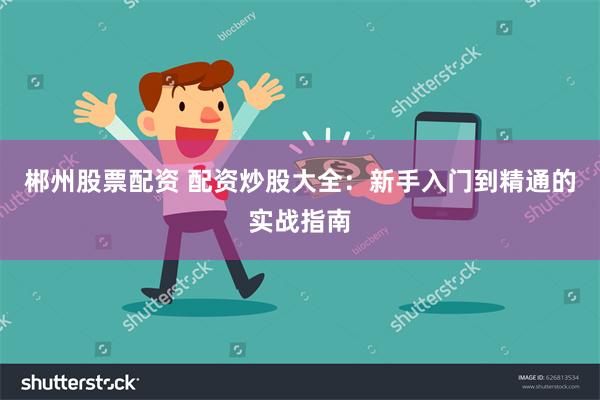 郴州股票配资 配资炒股大全：新手入门到精通的实战指南