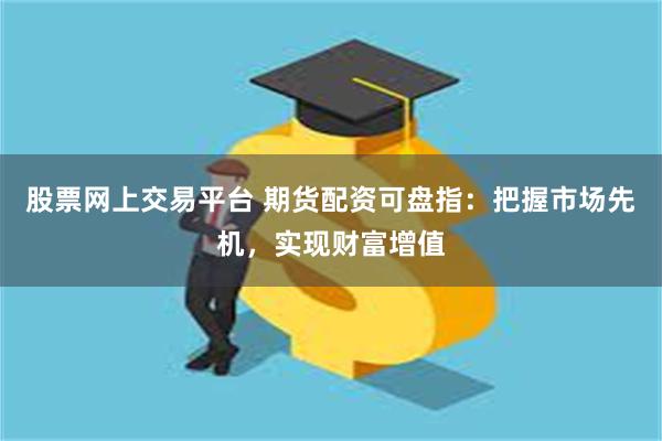 股票网上交易平台 期货配资可盘指：把握市场先机，实现财富增值