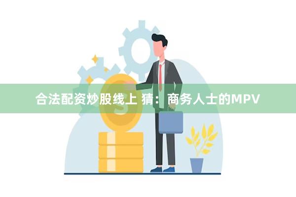合法配资炒股线上 猜：商务人士的MPV