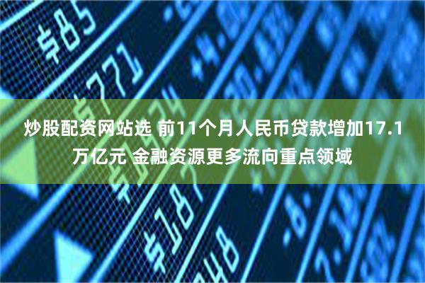 炒股配资网站选 前11个月人民币贷款增加17.1万亿元 金融资源更多流向重点领域