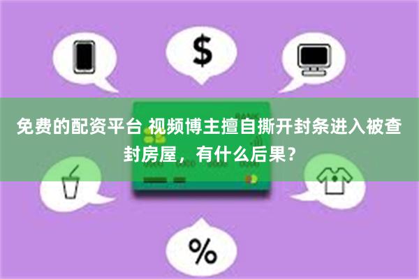 免费的配资平台 视频博主擅自撕开封条进入被查封房屋，有什么后果？
