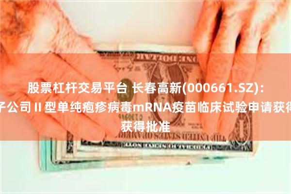 股票杠杆交易平台 长春高新(000661.SZ)：控股子公司Ⅱ型单纯疱疹病毒mRNA疫苗临床试验申请获得批准