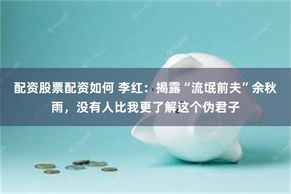 配资股票配资如何 李红：揭露“流氓前夫”余秋雨，没有人比我更了解这个伪君子