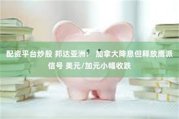 配资平台炒股 邦达亚洲： 加拿大降息但释放鹰派信号 美元/加元小幅收跌