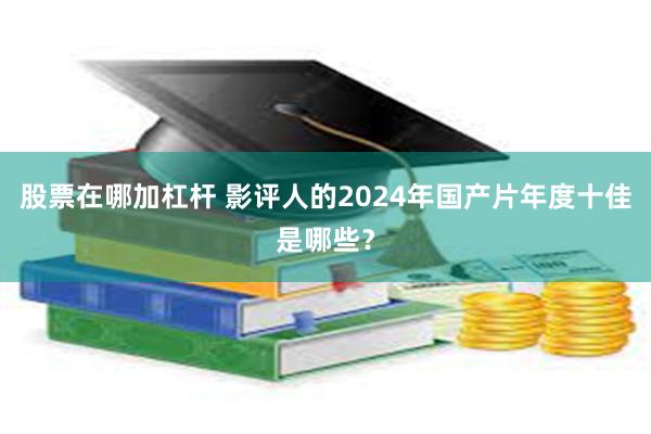 股票在哪加杠杆 影评人的2024年国产片年度十佳是哪些？