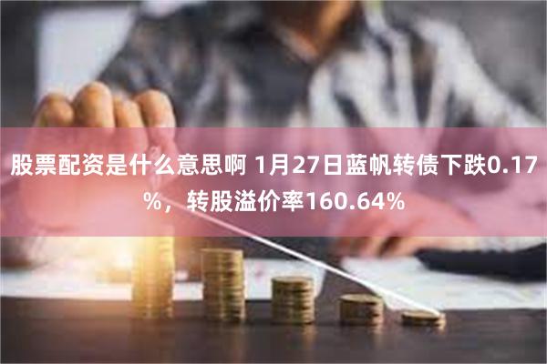 股票配资是什么意思啊 1月27日蓝帆转债下跌0.17%，转股溢价率160.64%