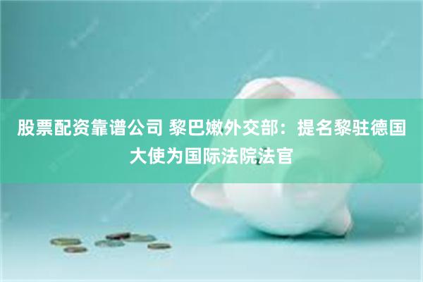 股票配资靠谱公司 黎巴嫩外交部：提名黎驻德国大使为国际法院法官