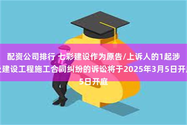 配资公司排行 七彩建设作为原告/上诉人的1起涉及建设工程施工合同纠纷的诉讼将于2025年3月5日开庭
