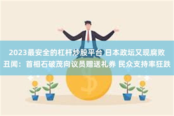 2023最安全的杠杆炒股平台 日本政坛又现腐败丑闻：首相石破茂向议员赠送礼券 民众支持率狂跌
