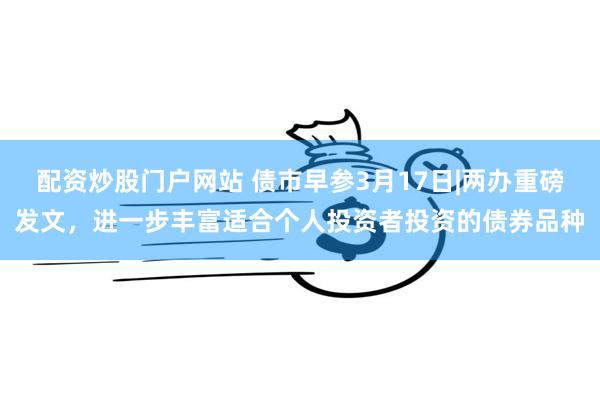 配资炒股门户网站 债市早参3月17日|两办重磅发文，进一步丰富适合个人投资者投资的债券品种