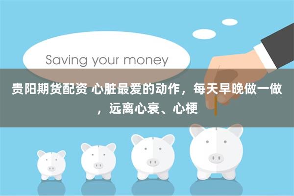 贵阳期货配资 心脏最爱的动作，每天早晚做一做，远离心衰、心梗