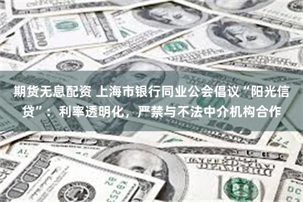 期货无息配资 上海市银行同业公会倡议“阳光信贷”：利率透明化，严禁与不法中介机构合作