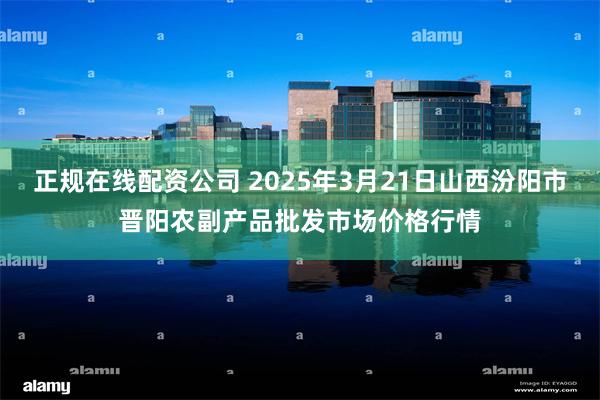正规在线配资公司 2025年3月21日山西汾阳市晋阳农副产品批发市场价格行情