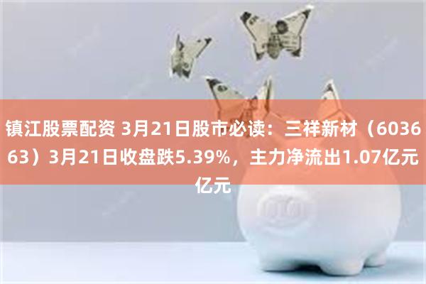 镇江股票配资 3月21日股市必读：三祥新材（603663）3月21日收盘跌5.39%，主力净流出1.07亿元
