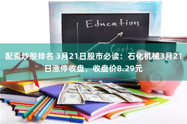 配资炒股排名 3月21日股市必读：石化机械3月21日涨停收盘，收盘价8.29元
