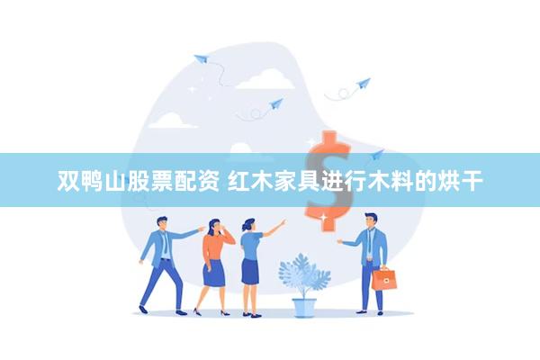 双鸭山股票配资 红木家具进行木料的烘干