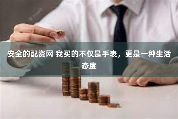 安全的配资网 我买的不仅是手表，更是一种生活态度
