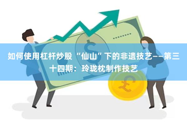 如何使用杠杆炒股 “仙山”下的非遗技艺——第三十四期：玲珑枕制作技艺