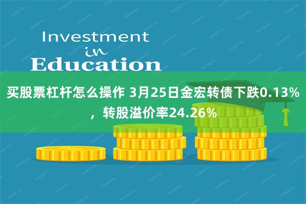 买股票杠杆怎么操作 3月25日金宏转债下跌0.13%，转股溢价率24.26%