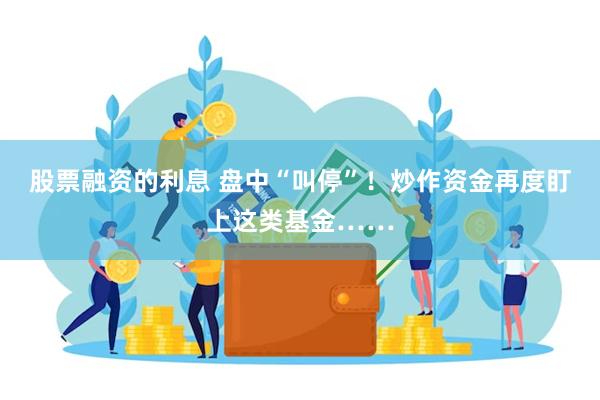 股票融资的利息 盘中“叫停”！炒作资金再度盯上这类基金……