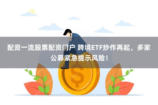 配资一流股票配资门户 跨境ETF炒作再起，多家公募紧急提示风险！