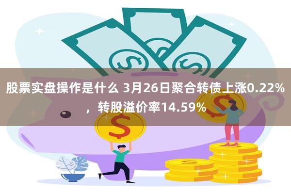 股票实盘操作是什么 3月26日聚合转债上涨0.22%，转股溢价率14.59%
