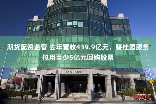 期货配资监管 去年营收439.9亿元，碧桂园服务拟用至少5亿元回购股票