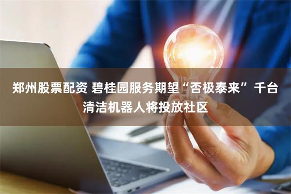 郑州股票配资 碧桂园服务期望“否极泰来” 千台清洁机器人将投放社区
