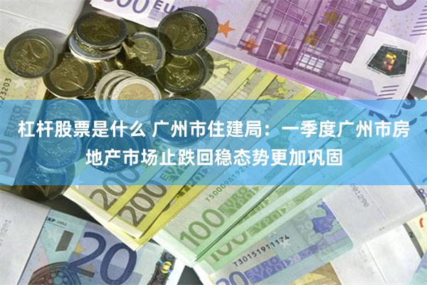 杠杆股票是什么 广州市住建局：一季度广州市房地产市场止跌回稳态势更加巩固