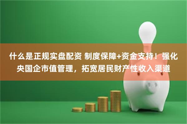 什么是正规实盘配资 制度保障+资金支持！强化央国企市值管理，拓宽居民财产性收入渠道