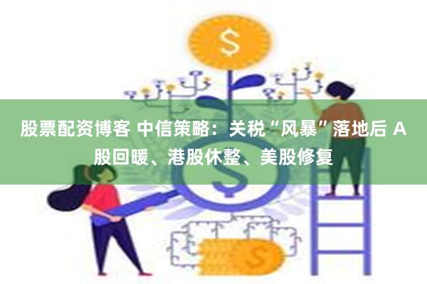 股票配资博客 中信策略：关税“风暴”落地后 A股回暖、港股休整、美股修复