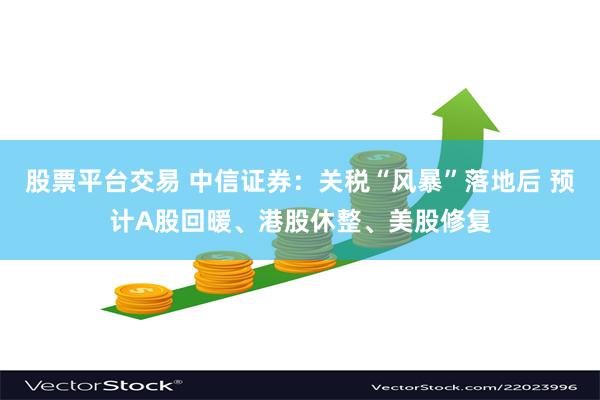 股票平台交易 中信证券：关税“风暴”落地后 预计A股回暖、港股休整、美股修复
