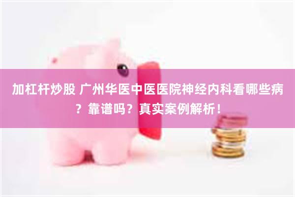 加杠杆炒股 广州华医中医医院神经内科看哪些病？靠谱吗？真实案例解析！