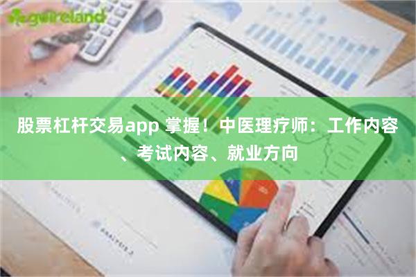 股票杠杆交易app 掌握！中医理疗师：工作内容、考试内容、就业方向
