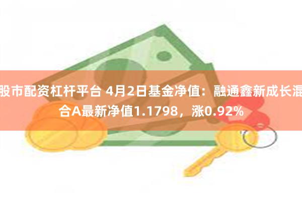 股市配资杠杆平台 4月2日基金净值：融通鑫新成长混合A最新净值1.1798，涨0.92%