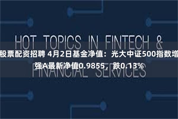 股票配资招聘 4月2日基金净值：光大中证500指数增强A最新净值0.9855，跌0.13%