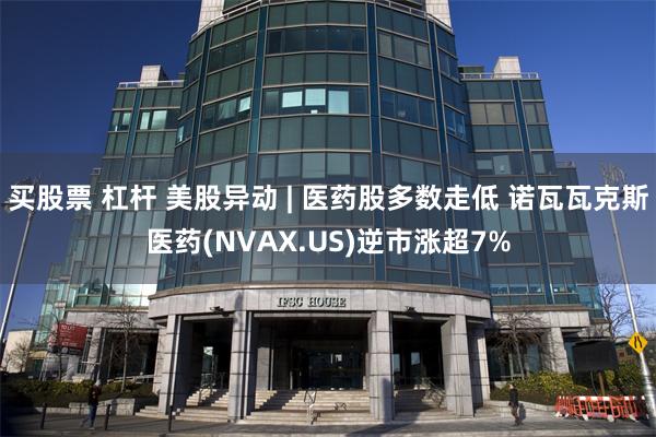 买股票 杠杆 美股异动 | 医药股多数走低 诺瓦瓦克斯医药(NVAX.US)逆市涨超7%