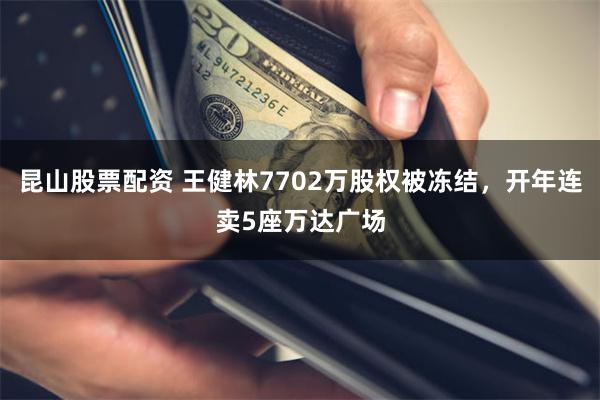 昆山股票配资 王健林7702万股权被冻结，开年连卖5座万达广场