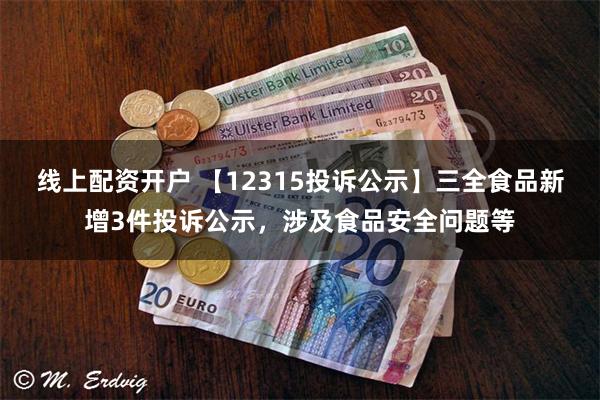 线上配资开户 【12315投诉公示】三全食品新增3件投诉公示，涉及食品安全问题等